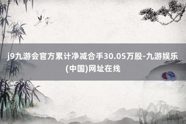 j9九游会官方累计净减合手30.05万股-九游娱乐(中国)网址在线