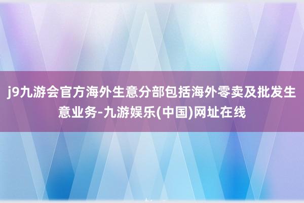 j9九游会官方海外生意分部包括海外零卖及批发生意业务-九游娱乐(中国)网址在线