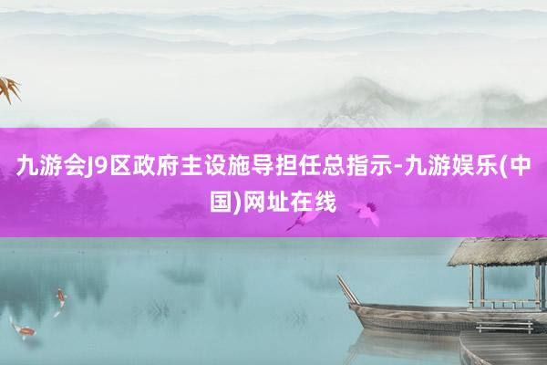 九游会J9区政府主设施导担任总指示-九游娱乐(中国)网址在线