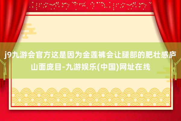 j9九游会官方这是因为金莲裤会让腿部的肥壮感庐山面庞目-九游娱乐(中国)网址在线