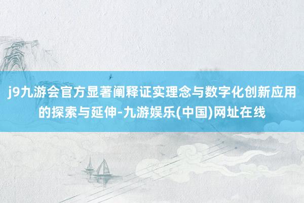 j9九游会官方显著阐释证实理念与数字化创新应用的探索与延伸-九游娱乐(中国)网址在线