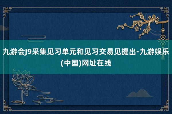 九游会J9采集见习单元和见习交易见提出-九游娱乐(中国)网址在线