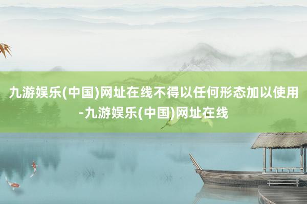 九游娱乐(中国)网址在线不得以任何形态加以使用-九游娱乐(中国)网址在线