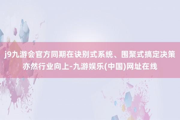 j9九游会官方同期在诀别式系统、围聚式搞定决策亦然行业向上-九游娱乐(中国)网址在线