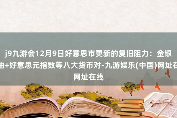 j9九游会12月9日好意思市更新的复旧阻力：金银原油+好意思元指数等八大货币对-九游娱乐(中国)网址在线