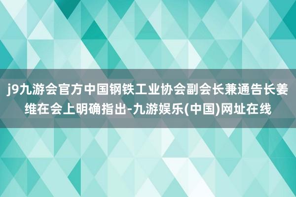 j9九游会官方中国钢铁工业协会副会长兼通告长姜维在会上明确指出-九游娱乐(中国)网址在线