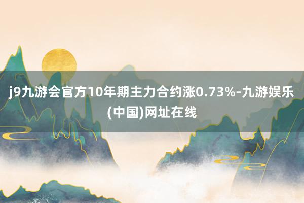 j9九游会官方10年期主力合约涨0.73%-九游娱乐(中国)网址在线