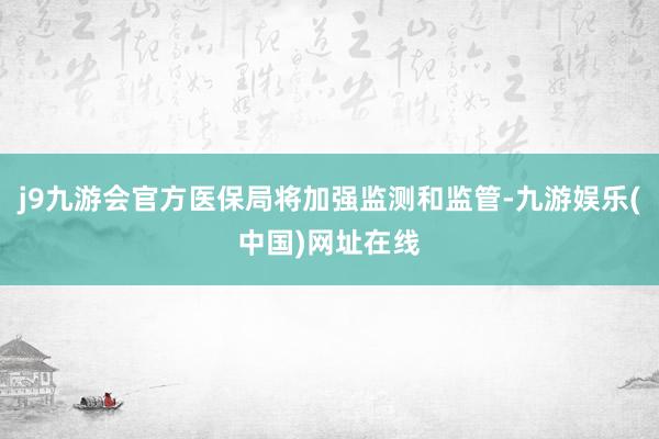 j9九游会官方医保局将加强监测和监管-九游娱乐(中国)网址在线