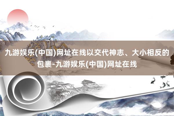 九游娱乐(中国)网址在线以交代神志、大小相反的包裹-九游娱乐(中国)网址在线