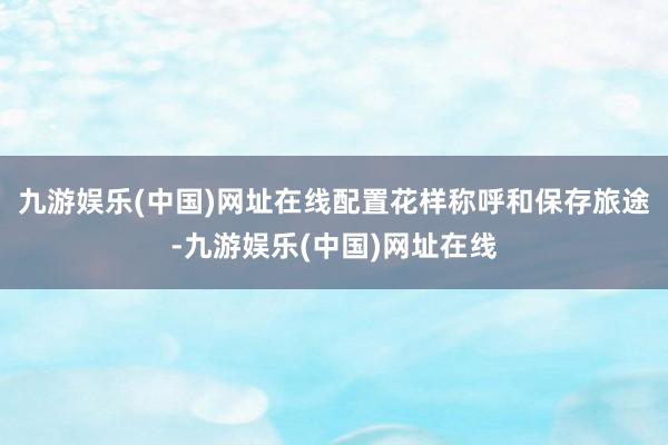 九游娱乐(中国)网址在线配置花样称呼和保存旅途-九游娱乐(中国)网址在线