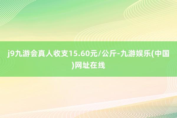 j9九游会真人收支15.60元/公斤-九游娱乐(中国)网址在线