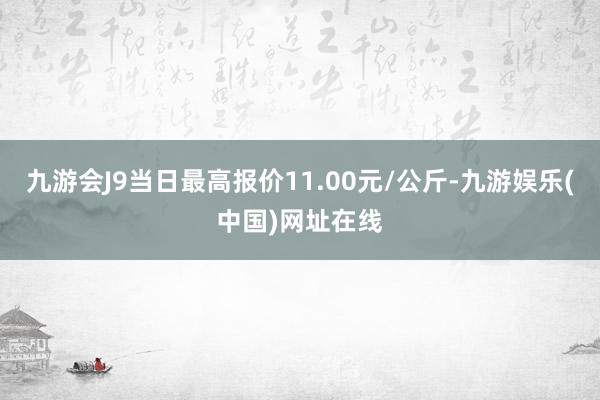 九游会J9当日最高报价11.00元/公斤-九游娱乐(中国)网址在线