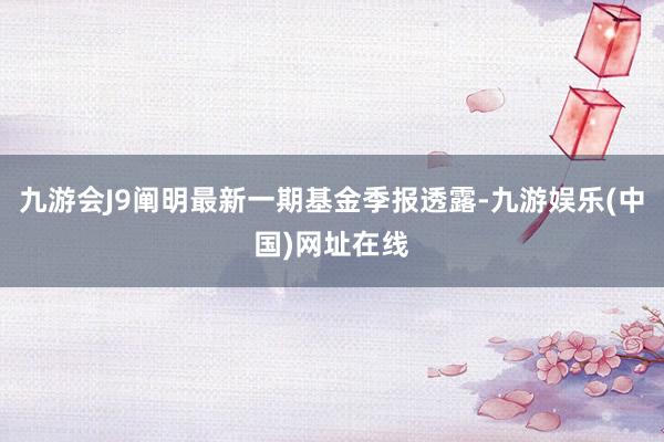 九游会J9阐明最新一期基金季报透露-九游娱乐(中国)网址在线