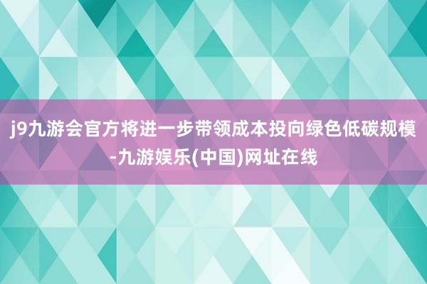 j9九游会官方将进一步带领成本投向绿色低碳规模-九游娱乐(中国)网址在线