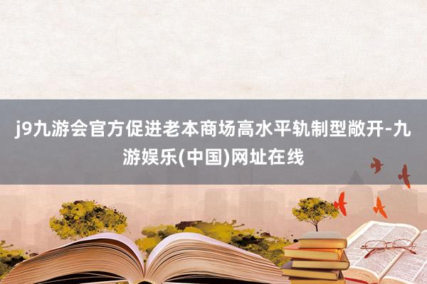 j9九游会官方促进老本商场高水平轨制型敞开-九游娱乐(中国)网址在线