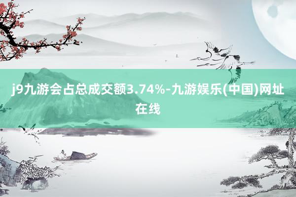 j9九游会占总成交额3.74%-九游娱乐(中国)网址在线