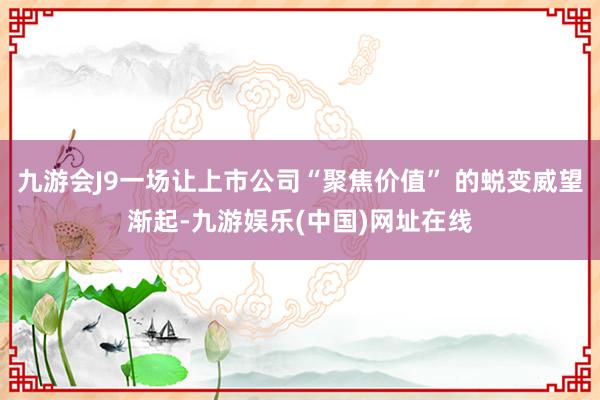 九游会J9一场让上市公司“聚焦价值” 的蜕变威望渐起-九游娱乐(中国)网址在线