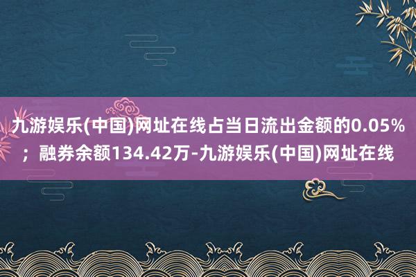 九游娱乐(中国)网址在线占当日流出金额的0.05%；融券余额134.42万-九游娱乐(中国)网址在线