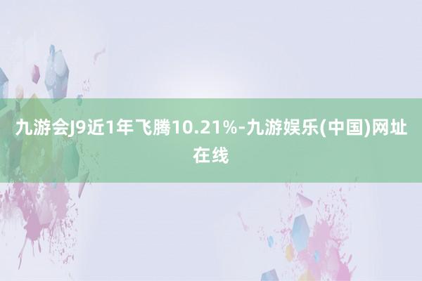 九游会J9近1年飞腾10.21%-九游娱乐(中国)网址在线