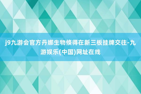 j9九游会官方丹娜生物倏得在新三板挂牌交往-九游娱乐(中国)网址在线