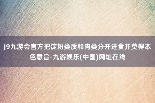 j9九游会官方把淀粉类质和肉类分开进食并莫得本色意旨-九游娱乐(中国)网址在线