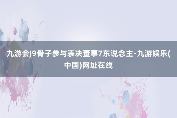 九游会J9骨子参与表决董事7东说念主-九游娱乐(中国)网址在线