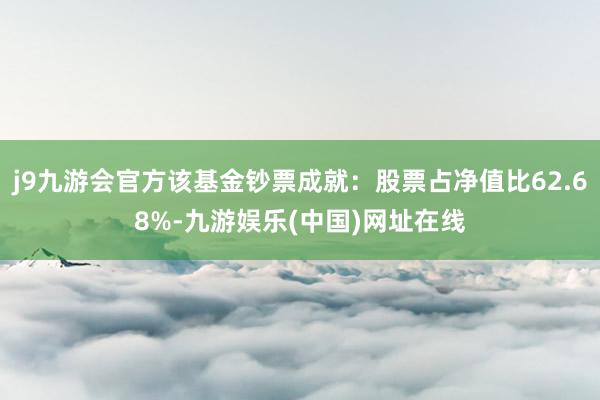 j9九游会官方该基金钞票成就：股票占净值比62.68%-九游娱乐(中国)网址在线