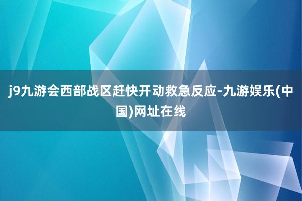 j9九游会西部战区赶快开动救急反应-九游娱乐(中国)网址在线