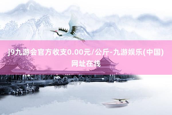 j9九游会官方收支0.00元/公斤-九游娱乐(中国)网址在线