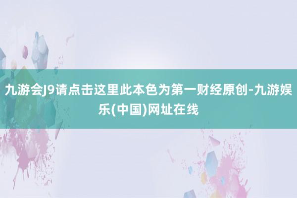 九游会J9请点击这里此本色为第一财经原创-九游娱乐(中国)网址在线