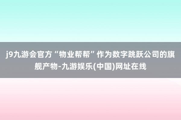 j9九游会官方“物业帮帮”作为数字跳跃公司的旗舰产物-九游娱乐(中国)网址在线