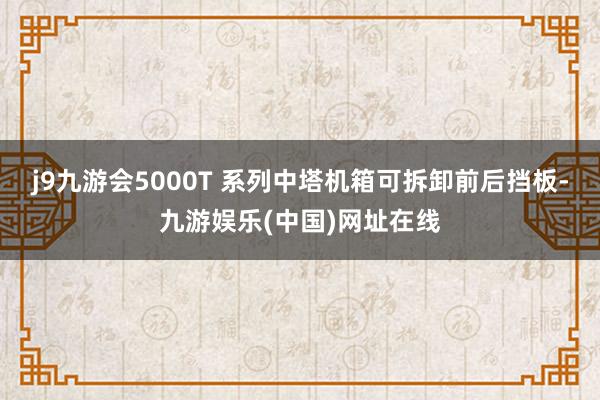 j9九游会5000T 系列中塔机箱可拆卸前后挡板-九游娱乐(中国)网址在线