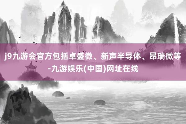 j9九游会官方包括卓盛微、新声半导体、昂瑞微等-九游娱乐(中国)网址在线