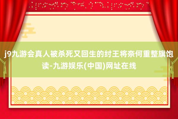 j9九游会真人被杀死又回生的纣王将奈何重整旗饱读-九游娱乐(中国)网址在线