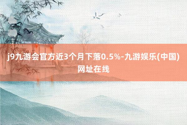 j9九游会官方近3个月下落0.5%-九游娱乐(中国)网址在线