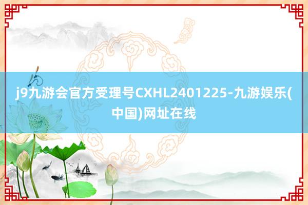 j9九游会官方受理号CXHL2401225-九游娱乐(中国)网址在线