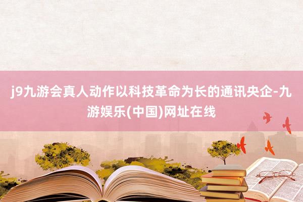 j9九游会真人动作以科技革命为长的通讯央企-九游娱乐(中国)网址在线