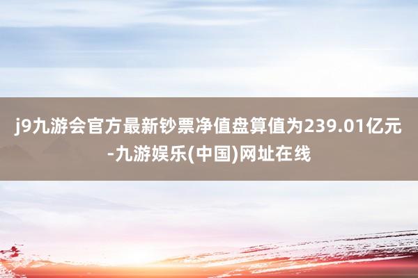 j9九游会官方最新钞票净值盘算值为239.01亿元-九游娱乐(中国)网址在线