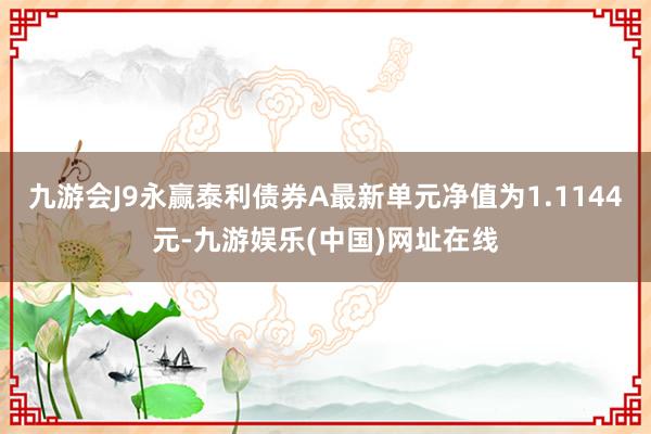 九游会J9永赢泰利债券A最新单元净值为1.1144元-九游娱乐(中国)网址在线