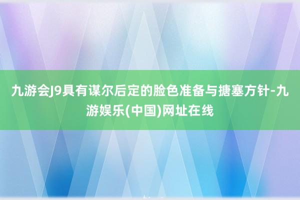 九游会J9具有谋尔后定的脸色准备与搪塞方针-九游娱乐(中国)网址在线