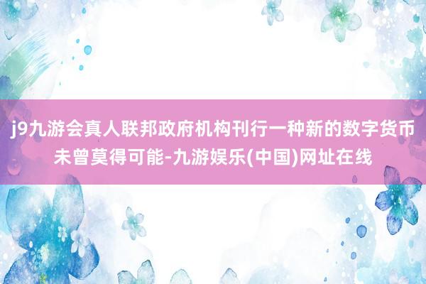 j9九游会真人联邦政府机构刊行一种新的数字货币未曾莫得可能-九游娱乐(中国)网址在线