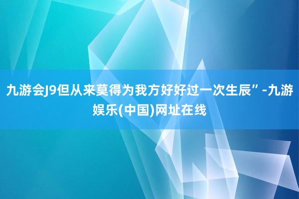 九游会J9但从来莫得为我方好好过一次生辰”-九游娱乐(中国)网址在线