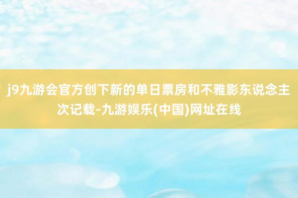 j9九游会官方创下新的单日票房和不雅影东说念主次记载-九游娱乐(中国)网址在线