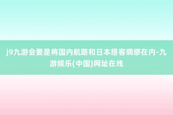 j9九游会要是将国内航路和日本搭客绸缪在内-九游娱乐(中国)网址在线