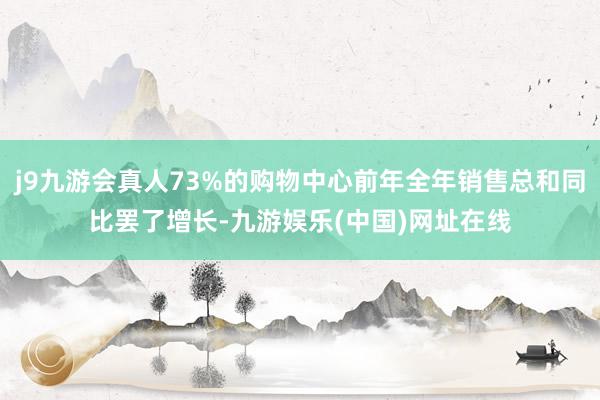 j9九游会真人73%的购物中心前年全年销售总和同比罢了增长-九游娱乐(中国)网址在线