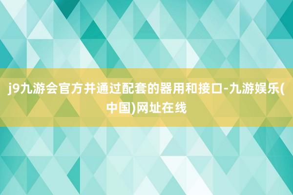 j9九游会官方并通过配套的器用和接口-九游娱乐(中国)网址在线