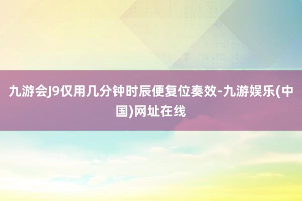 九游会J9仅用几分钟时辰便复位奏效-九游娱乐(中国)网址在线