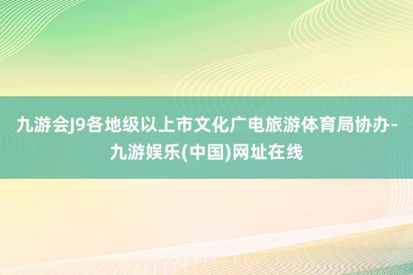 九游会J9各地级以上市文化广电旅游体育局协办-九游娱乐(中国)网址在线