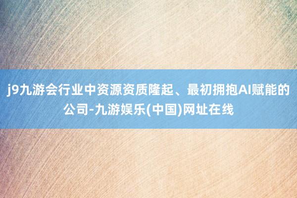 j9九游会行业中资源资质隆起、最初拥抱AI赋能的公司-九游娱乐(中国)网址在线