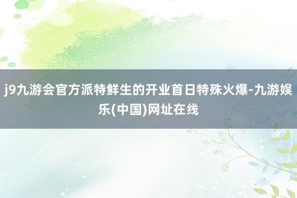 j9九游会官方派特鲜生的开业首日特殊火爆-九游娱乐(中国)网址在线